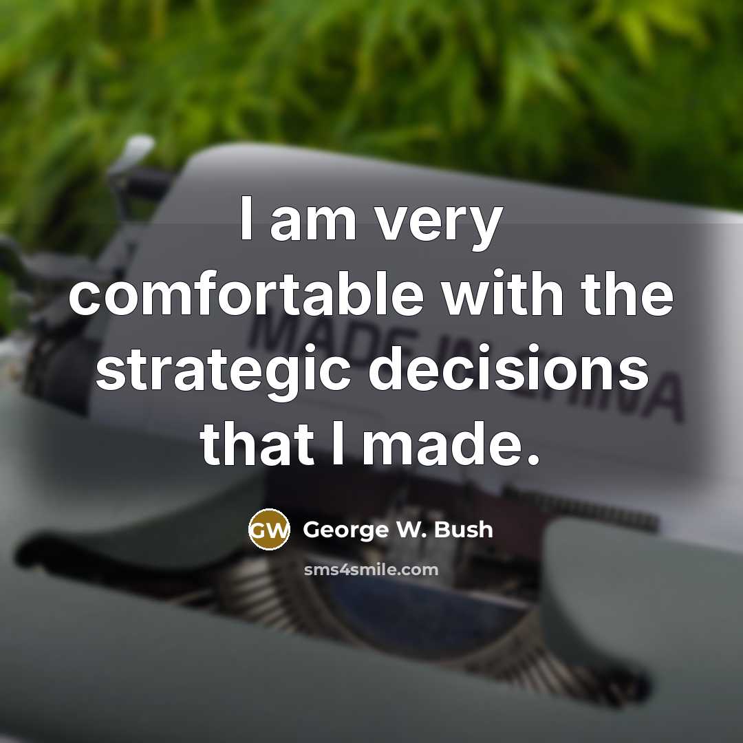 “I am very comfortable with the strategic decisions that I made.” quote by George W. Bush