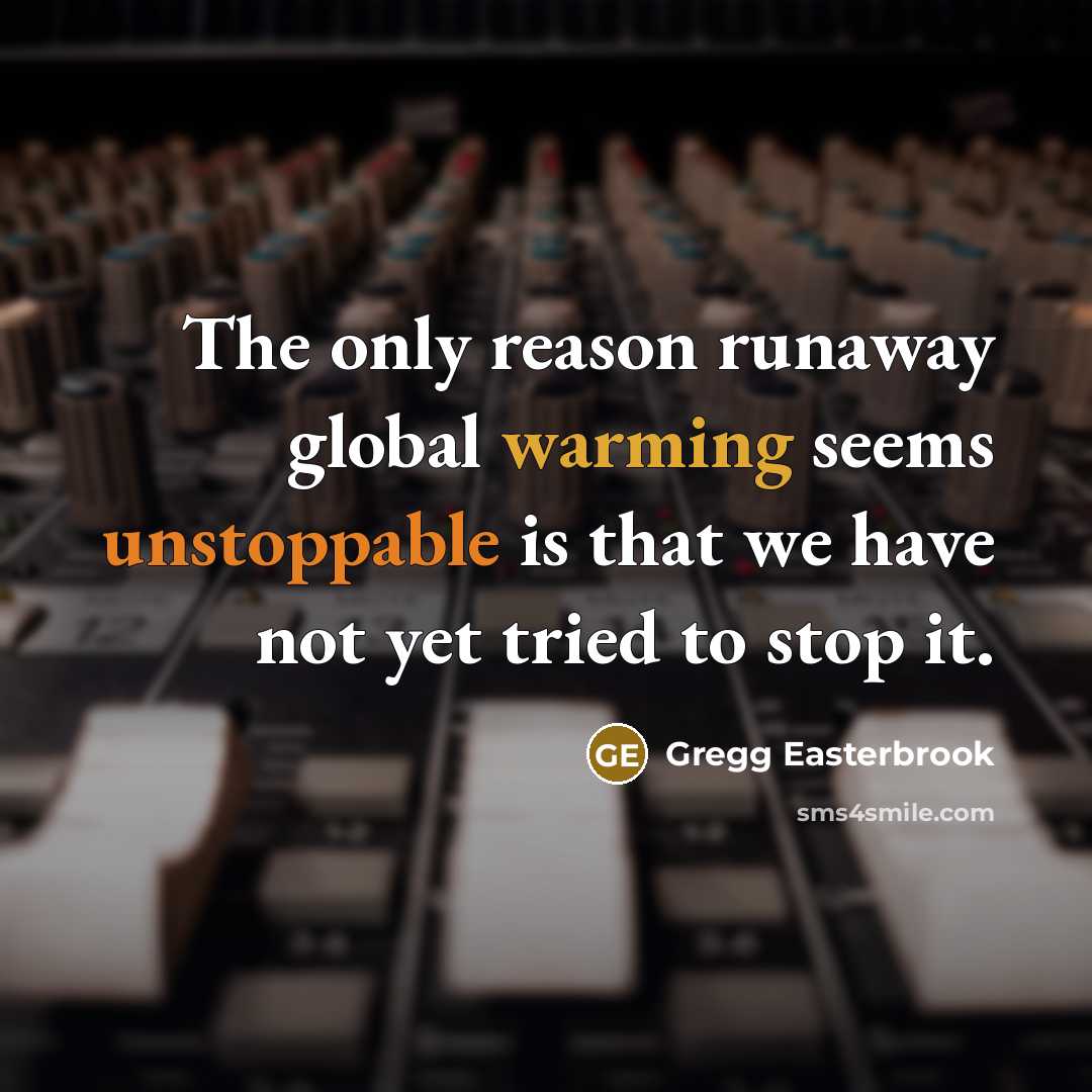 “The only reason runaway global warming seems unstoppable is that we have not yet tried to stop it.” quote by Gregg Easterbrook