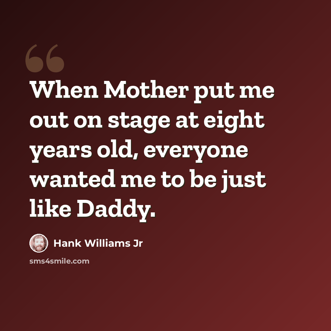 “When Mother put me out on stage at eight years old, everyone wanted me to be just like Daddy.” quote by Hank Williams Jr