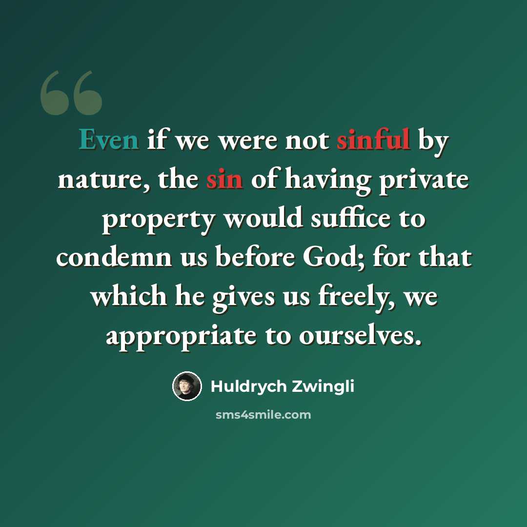 “Even if we were not sinful by nature, the sin of having private property would suffice to condemn us before God; for that which he gives us freely, we appropriate to ourselves.” quote by Huldrych Zwingli
