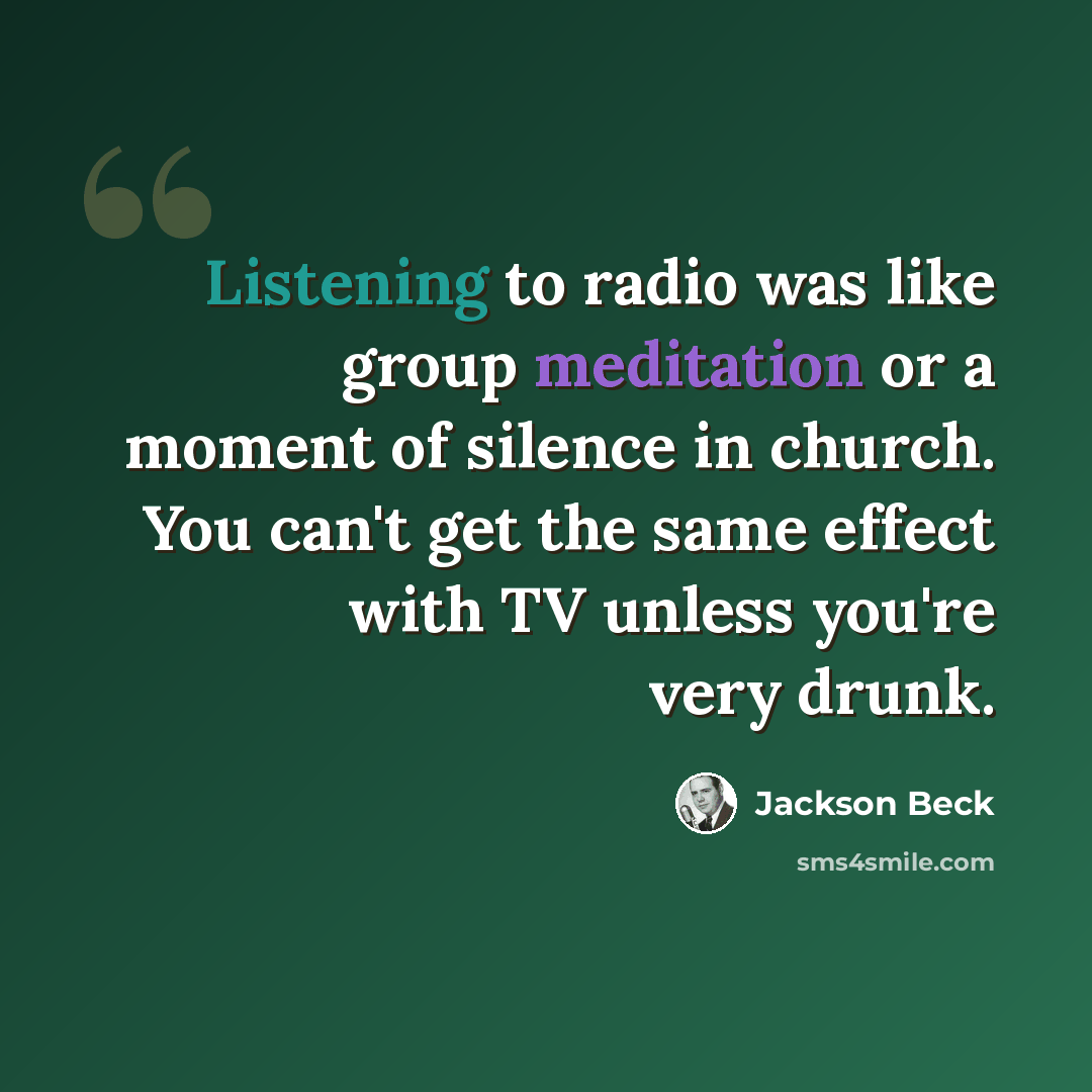 “Listening to radio was like group meditation or a moment of silence in church. You can't get the same effect with TV unless you're very drunk.” quote by Jackson Beck