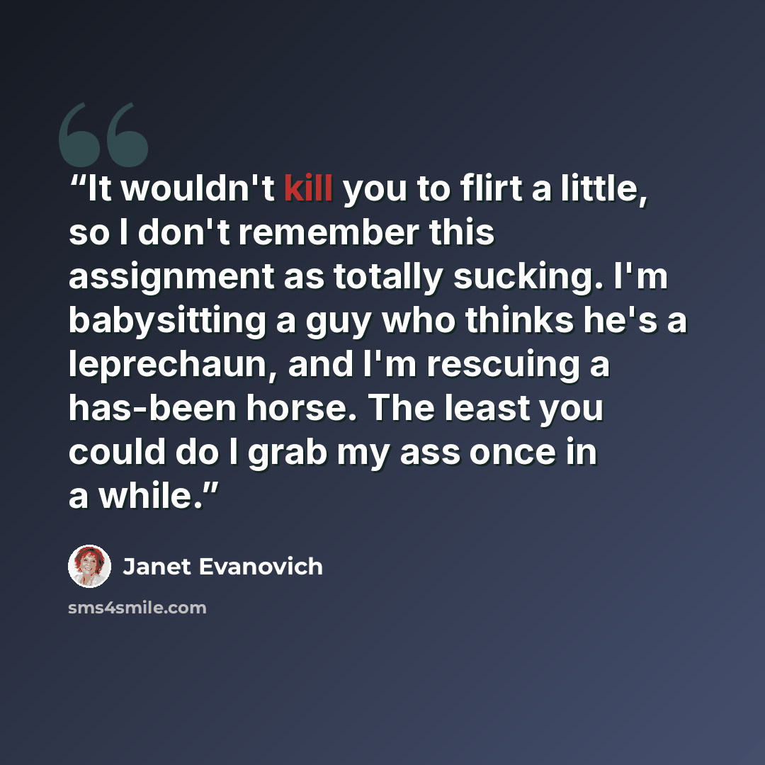 “It wouldn't kill you to flirt a little, so I don't remember this assignment as totally sucking. I'm babysitting a guy who thinks he's a leprechaun, and I'm rescuing a has-been horse. The least you could do I grab my ass once in a while.” quote by Janet Evanovich