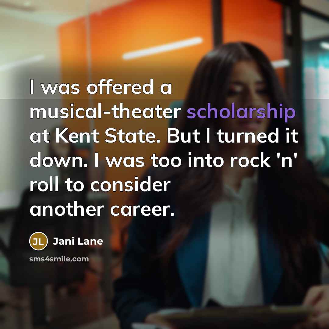 “I was offered a musical-theater scholarship at Kent State. But I turned it down. I was too into rock 'n' roll to consider another career.” quote by Jani Lane