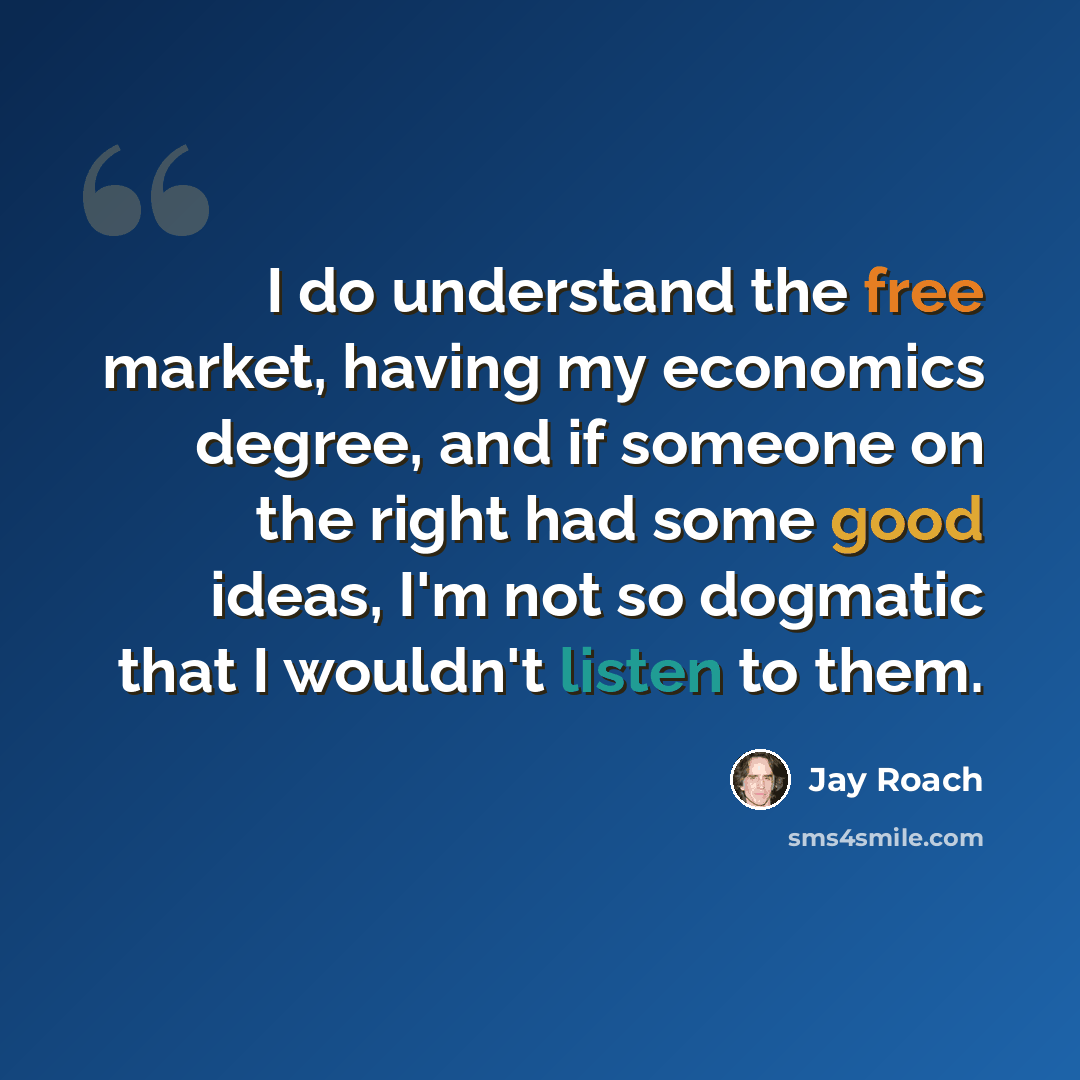 “I do understand the free market, having my economics degree, and if someone on the right had some good ideas, I'm not so dogmatic that I wouldn't listen to them.” quote by Jay Roach