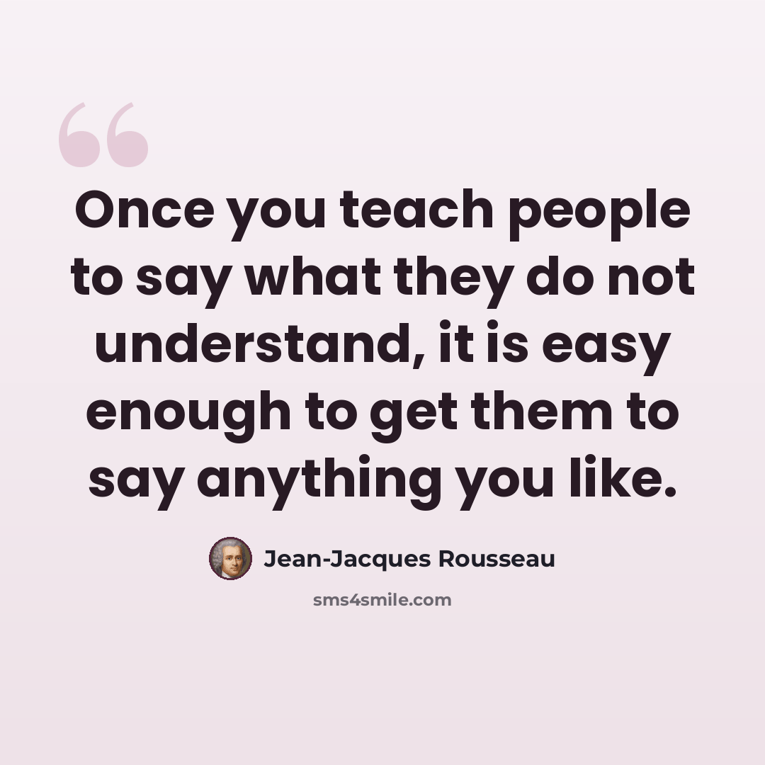 “Once you teach people to say what they do not understand, it is easy enough to get them to say anything you like.” quote by Jean-Jacques Rousseau