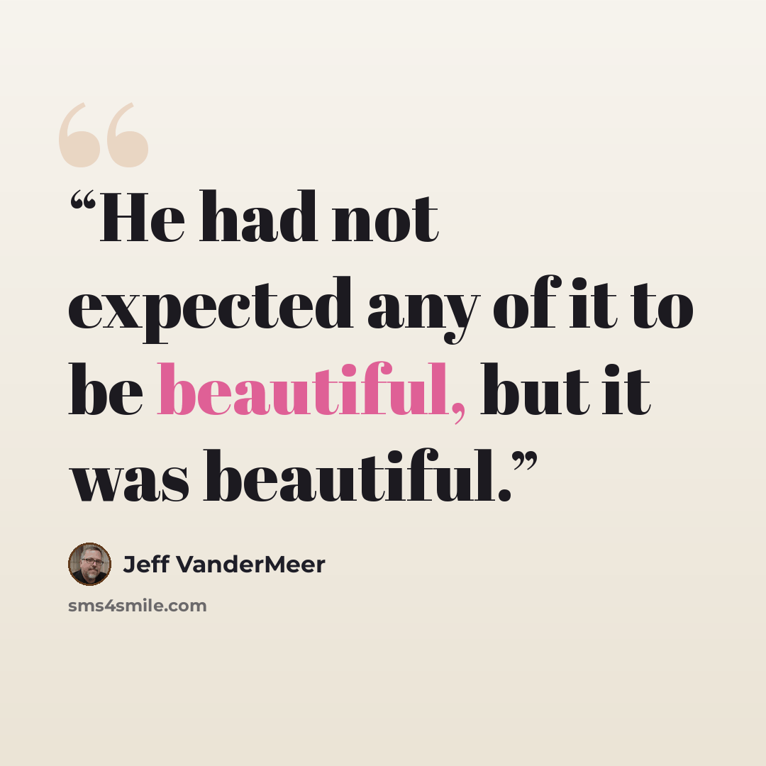 “He had not expected any of it to be beautiful, but it was beautiful.” quote by Jeff VanderMeer