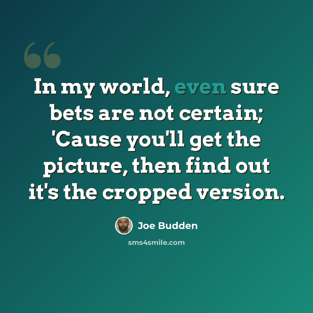 “In my world, even sure bets are not certain; 'Cause you'll get the picture, then find out it's the cropped version.” quote by Joe Budden