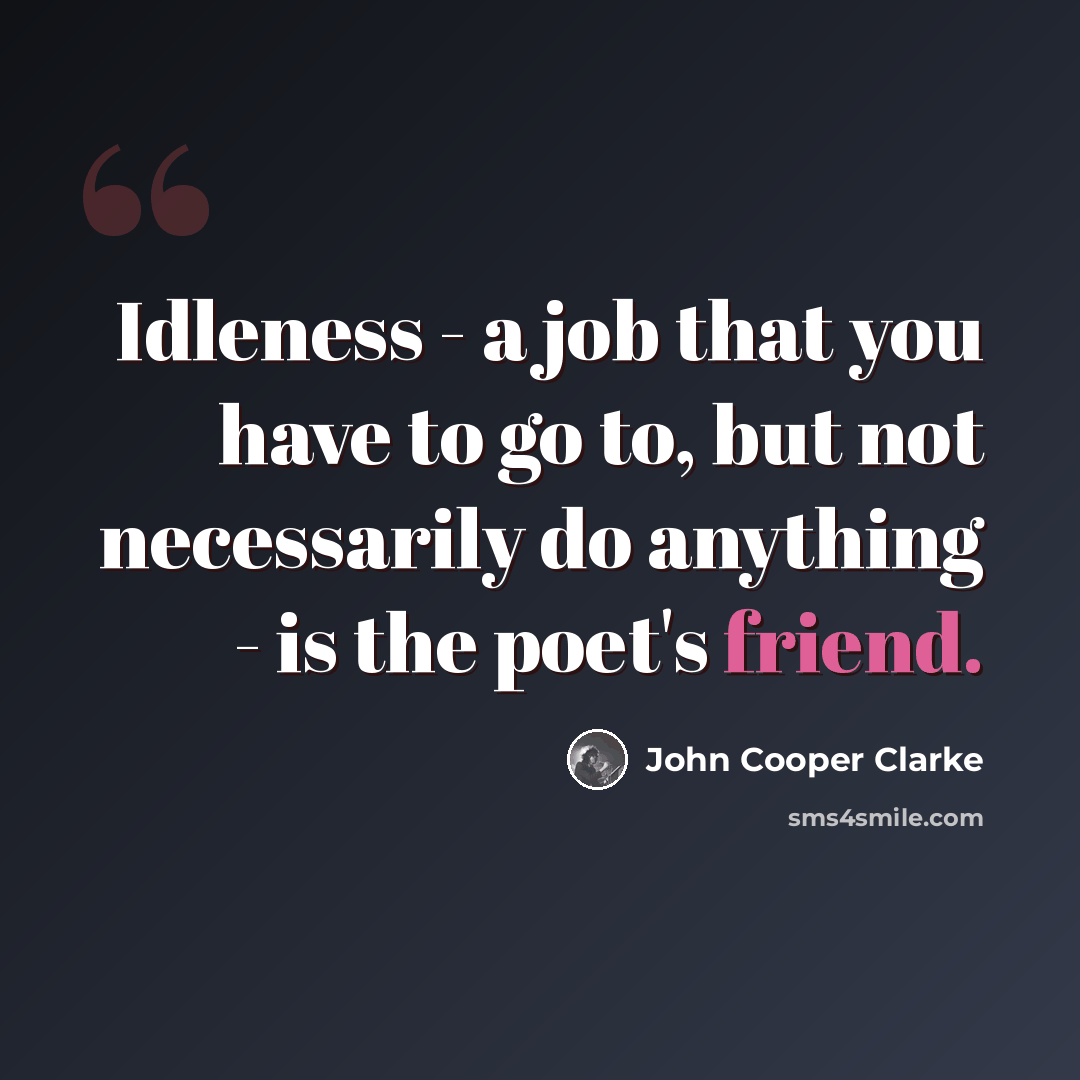 “Idleness - a job that you have to go to, but not necessarily do anything - is the poet's friend.” quote by John Cooper Clarke