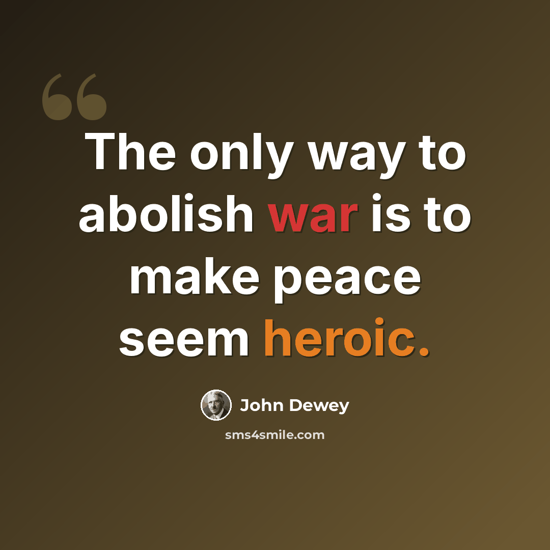 “The only way to abolish war is to make peace seem heroic.” quote by John Dewey
