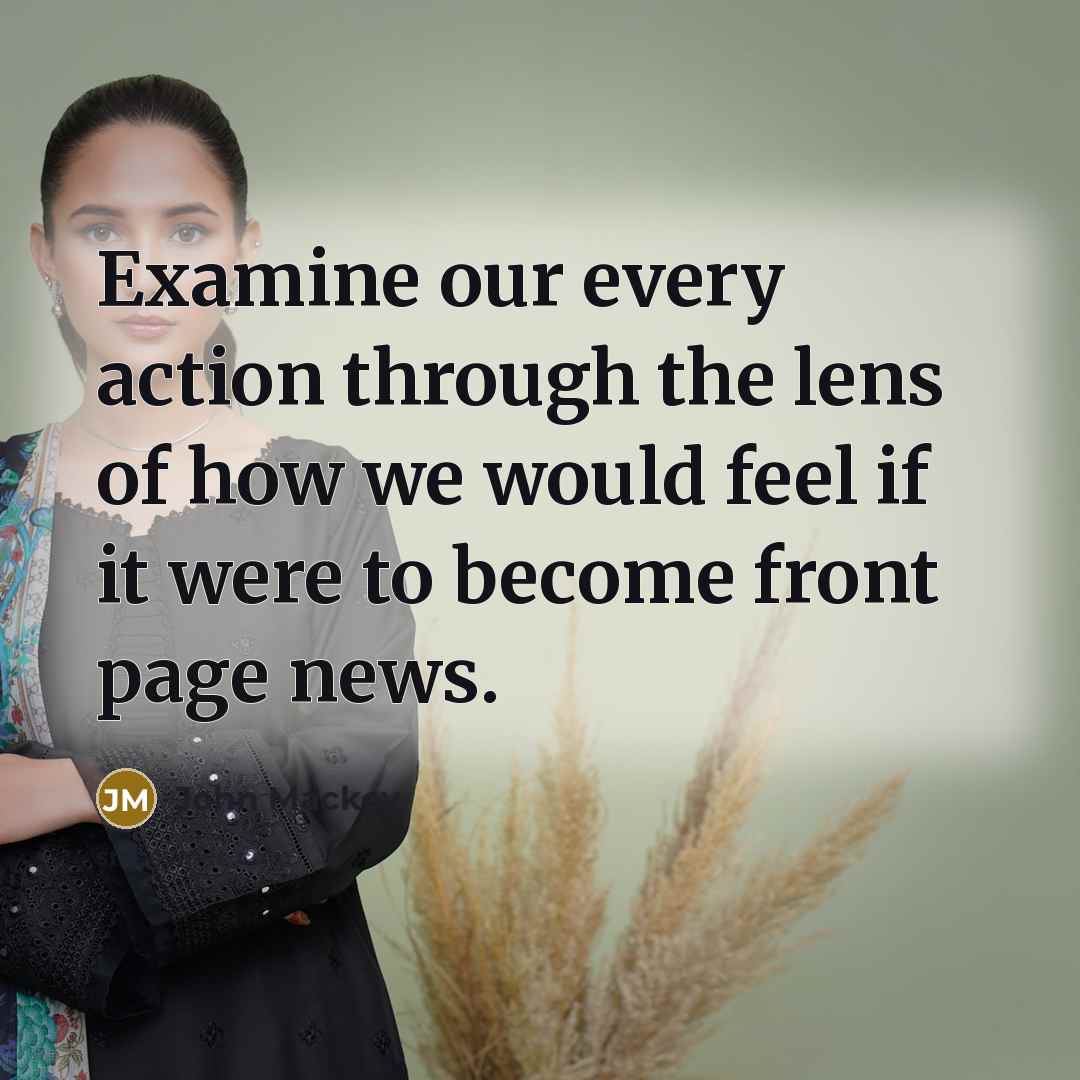 “Examine our every action through the lens of how we would feel if it were to become front page news.” quote by John Mackey