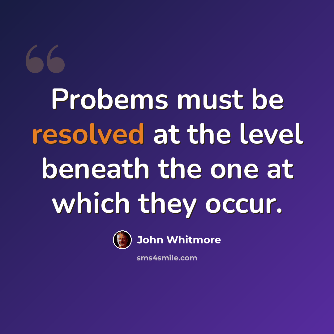 “Probems must be resolved at the level beneath the one at which they occur.” quote by John Whitmore