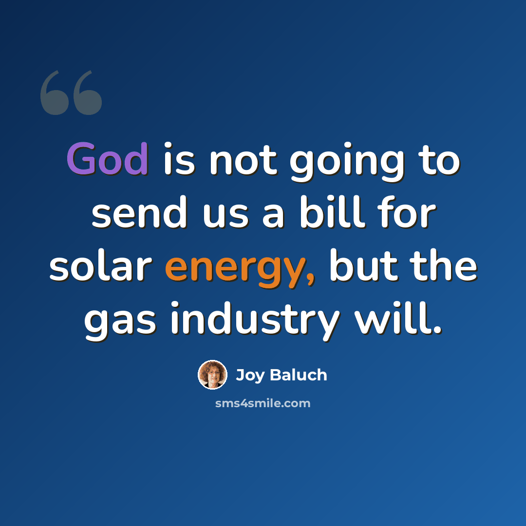 “God is not going to send us a bill for solar energy, but the gas industry will.” quote by Joy Baluch