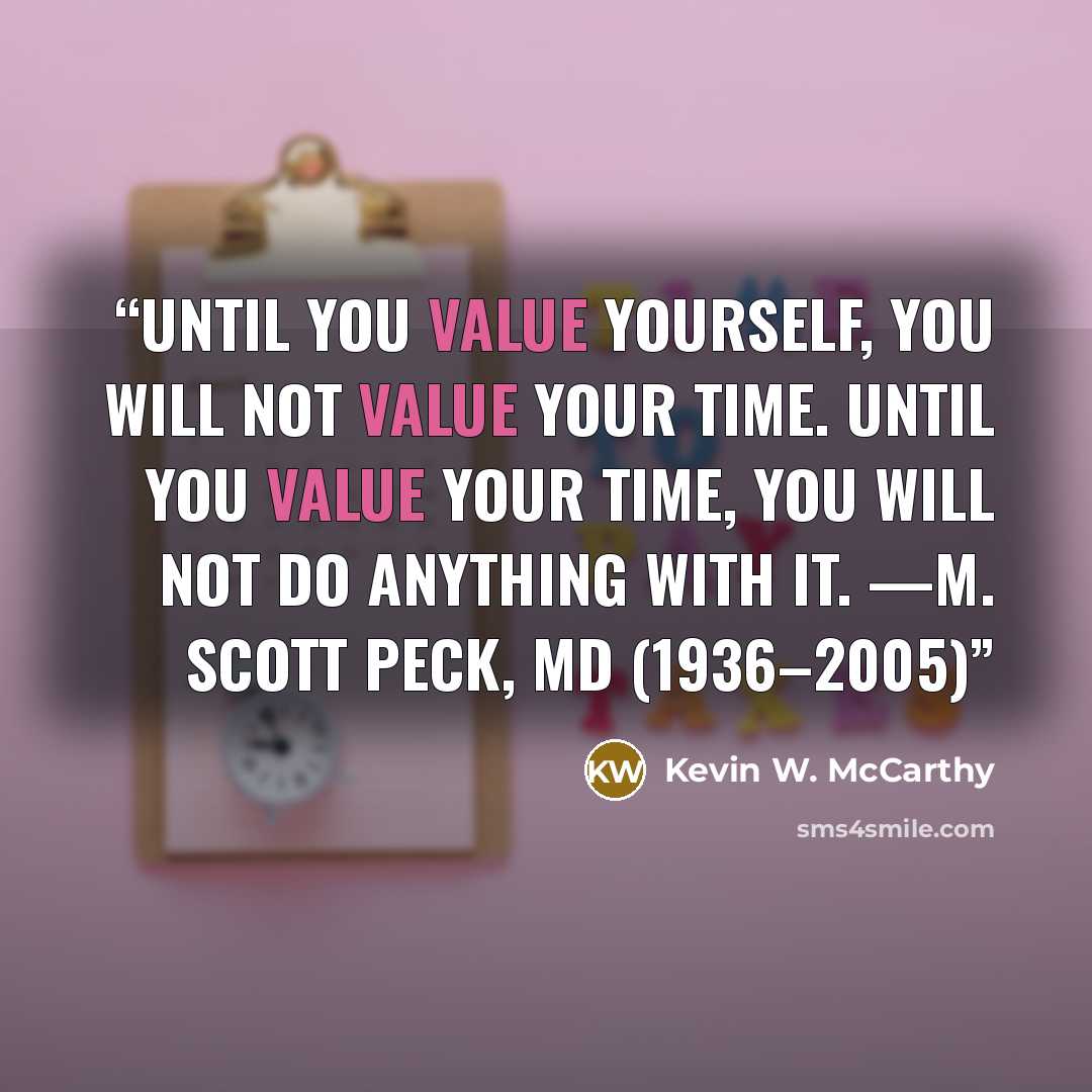 “Until you value yourself, you will not value your time. Until you value your time, you will not do anything with it. —M. Scott Peck, MD (1936–2005)” quote by Kevin W. McCarthy