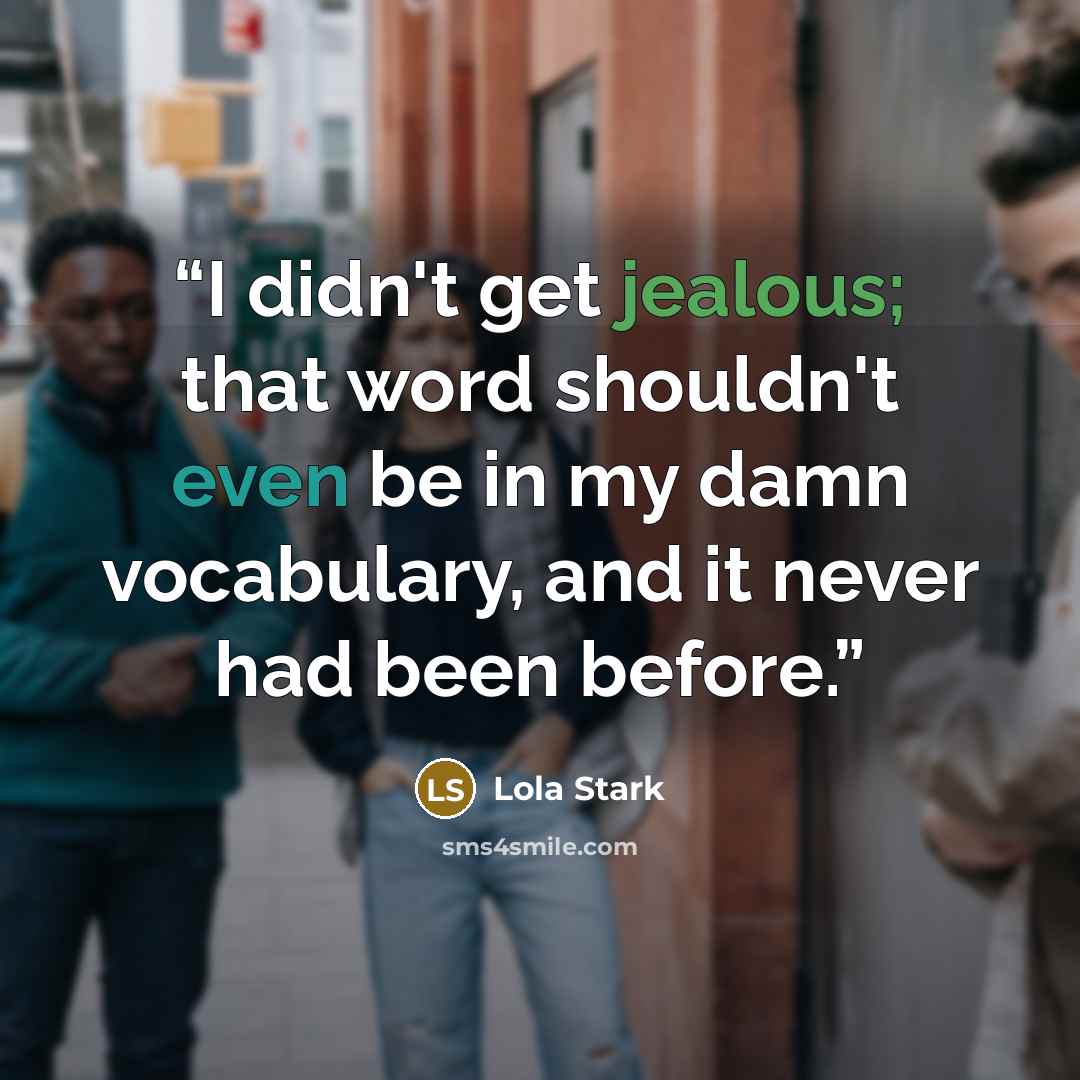 “I didn't get jealous; that word shouldn't even be in my damn vocabulary, and it never had been before.” quote by Lola Stark