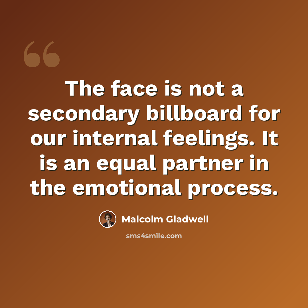 “The face is not a secondary billboard for our internal feelings. It is an equal partner in the emotional process.” quote by Malcolm Gladwell