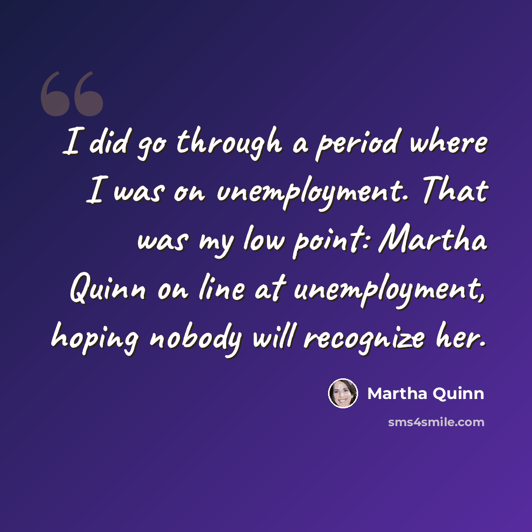 “I did go through a period where I was on unemployment. That was my low point: Martha Quinn on line at unemployment, hoping nobody will recognize her.” quote by Martha Quinn