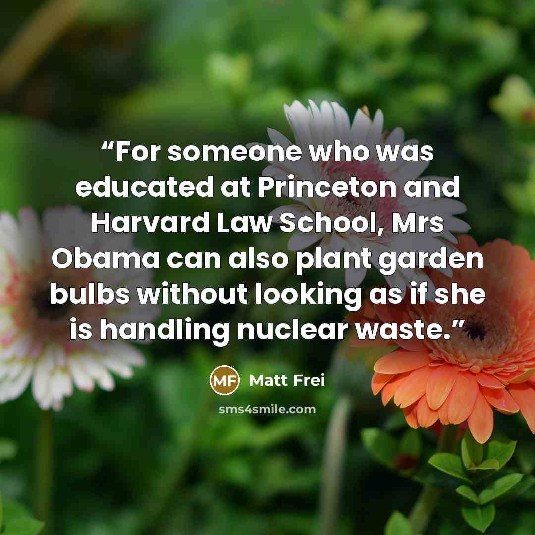 “For someone who was educated at Princeton and Harvard Law School, Mrs Obama can also plant garden bulbs without looking as if she is handling nuclear waste.” quote by Matt Frei
