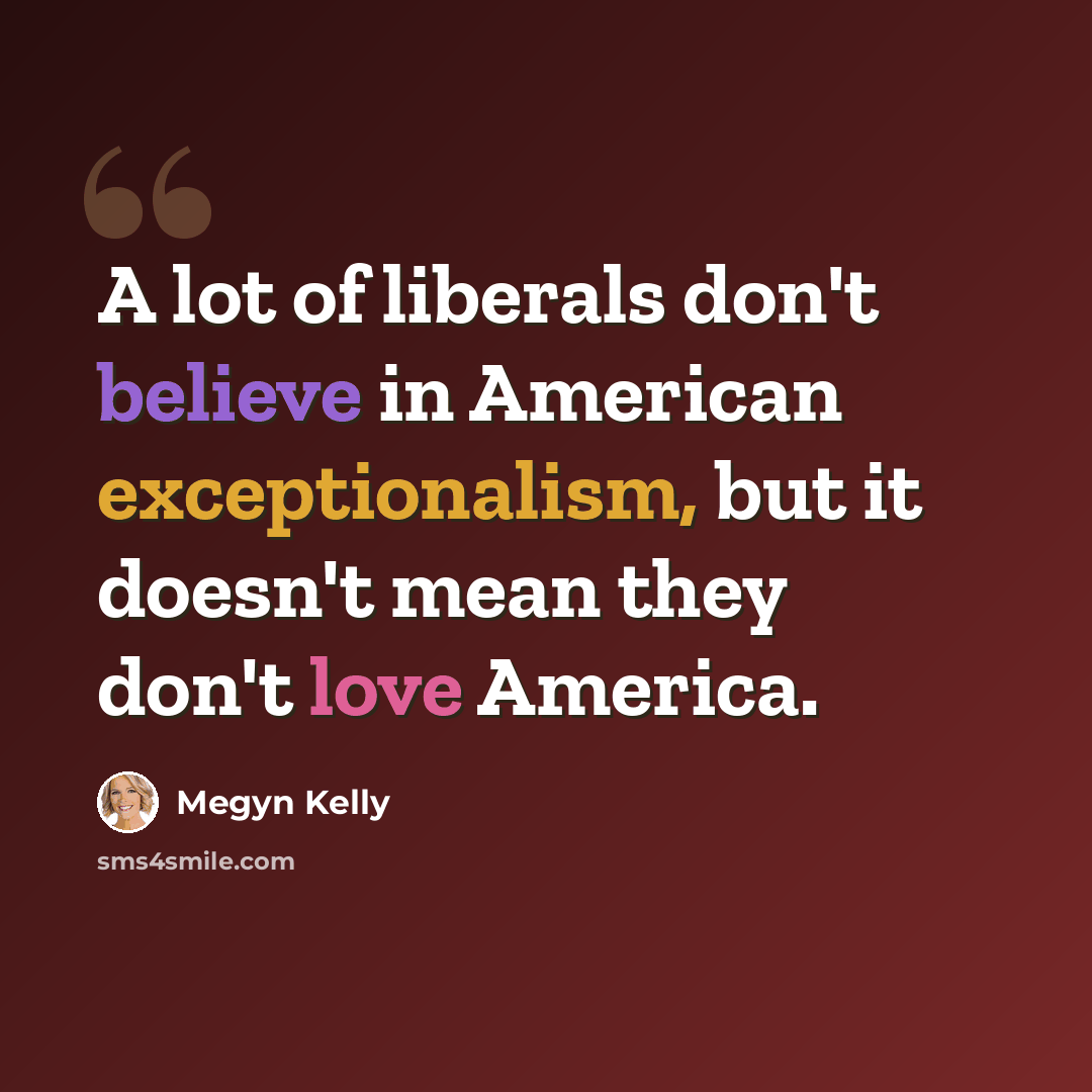 “A lot of liberals don't believe in American exceptionalism, but it doesn't mean they don't love America.” quote by Megyn Kelly