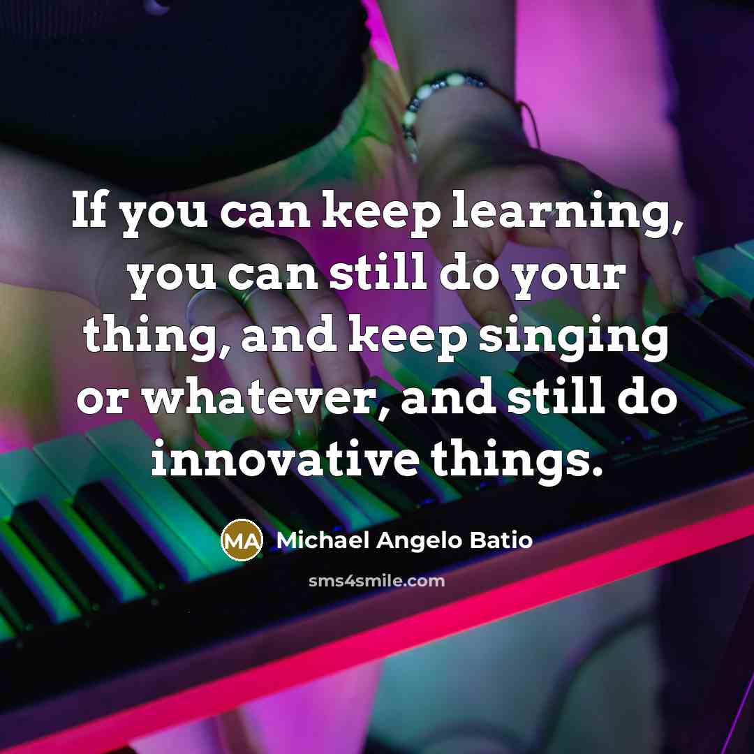 “If you can keep learning, you can still do your thing, and keep singing or whatever, and still do innovative things.” quote by Michael Angelo Batio