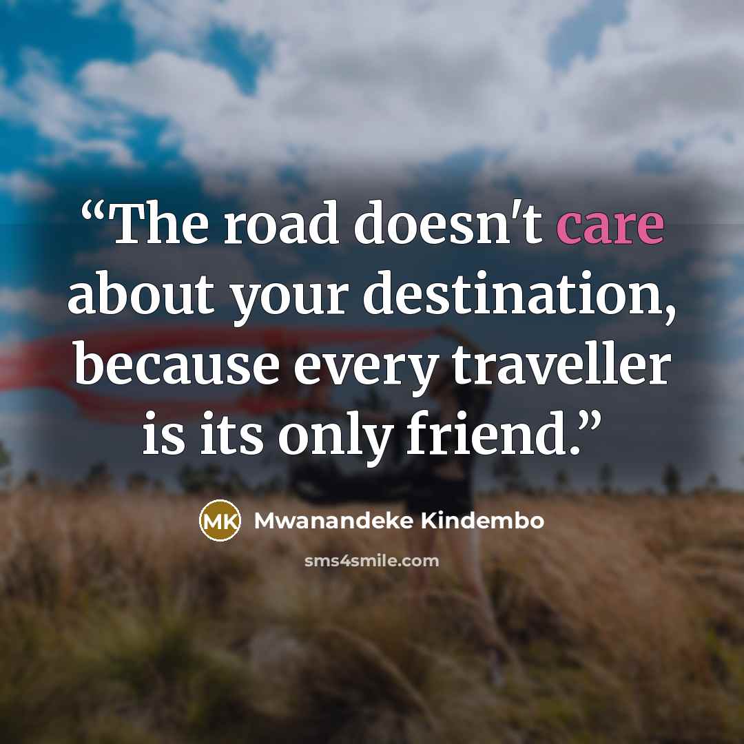 “The road doesn't care about your destination, because every traveller is its only friend.” quote by Mwanandeke Kindembo