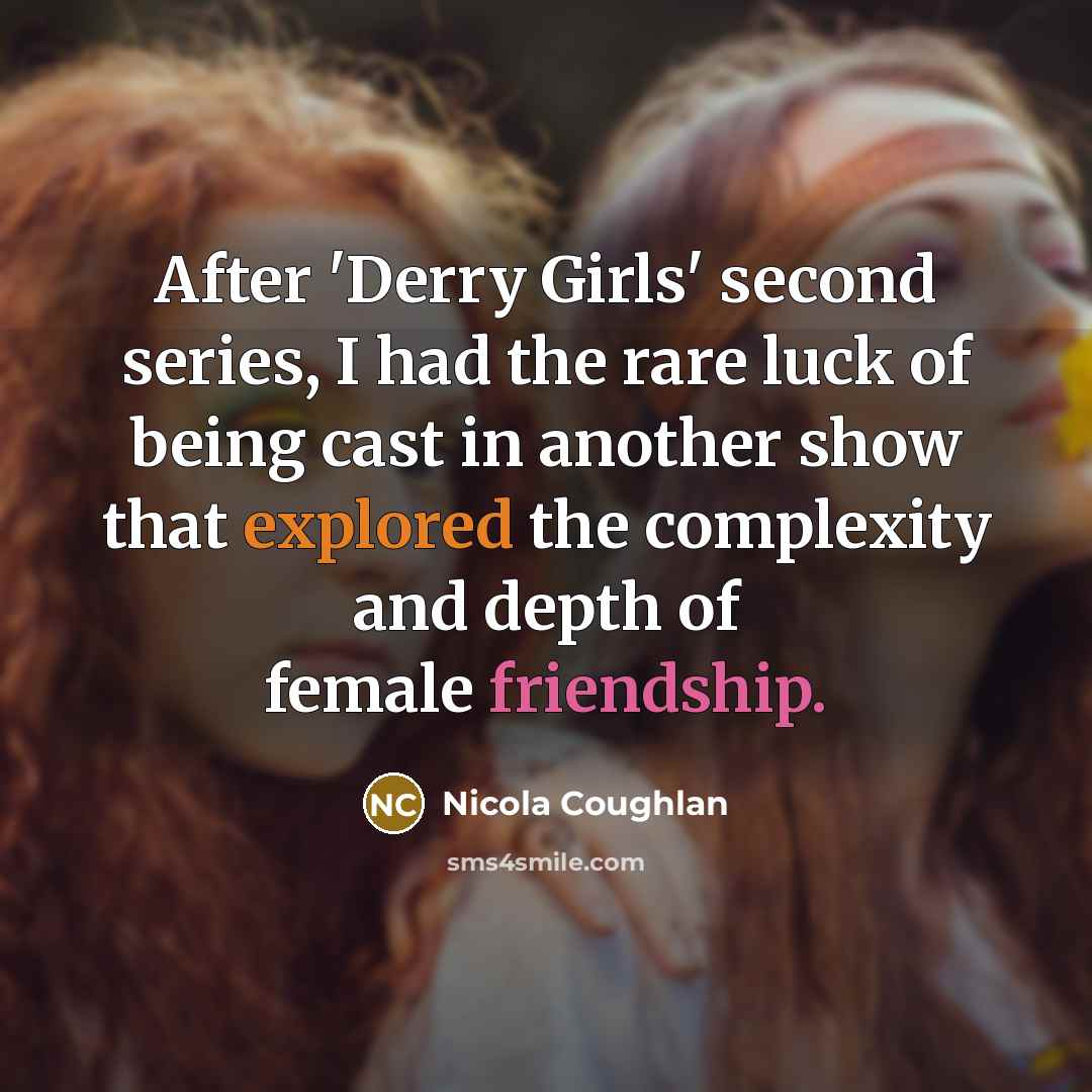 “After 'Derry Girls' second series, I had the rare luck of being cast in another show that explored the complexity and depth of female friendship.” quote by Nicola Coughlan
