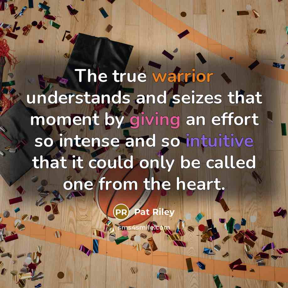 “The true warrior understands and seizes that moment by giving an effort so intense and so intuitive that it could only be called one from the heart.” quote by Pat Riley