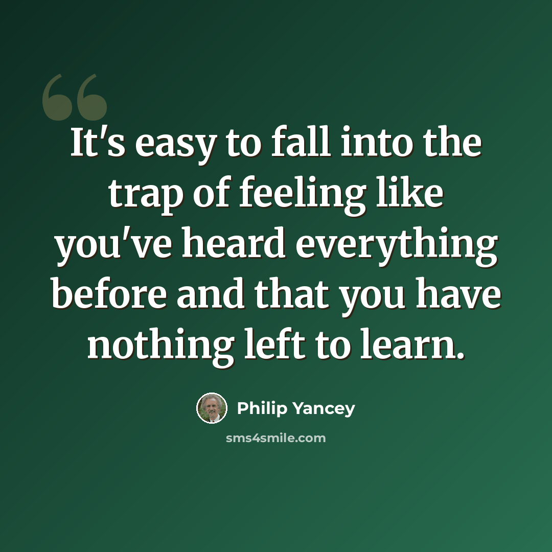 “It's easy to fall into the trap of feeling like you've heard everything before and that you have nothing left to learn.” quote by Philip Yancey