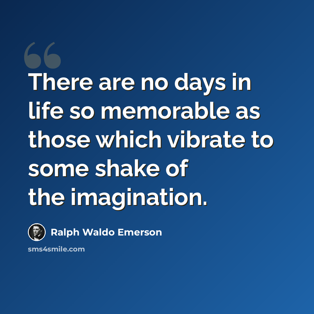 “There are no days in life so memorable as those which vibrate to some shake of the imagination.” quote by Ralph Waldo Emerson