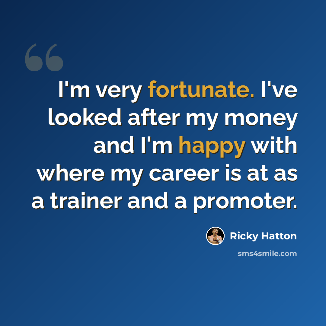 “I'm very fortunate. I've looked after my money and I'm happy with where my career is at as a trainer and a promoter.” quote by Ricky Hatton