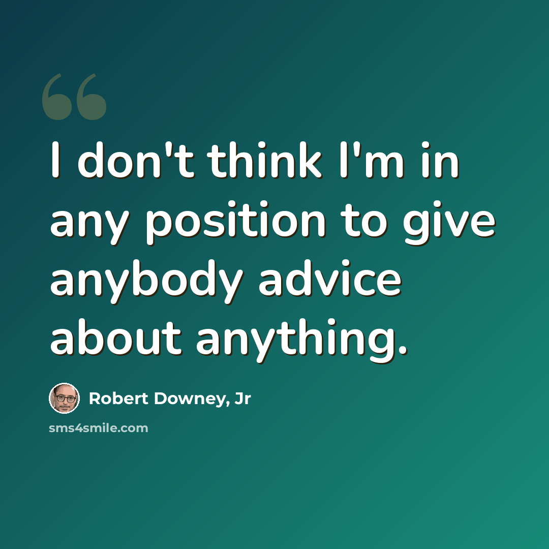 “I don't think I'm in any position to give anybody advice about anything.” quote by Robert Downey, Jr