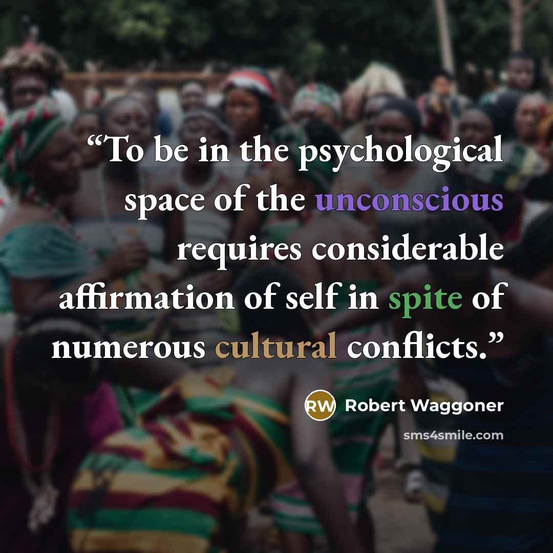 “To be in the psychological space of the unconscious requires considerable affirmation of self in spite of numerous cultural conflicts.” quote by Robert Waggoner