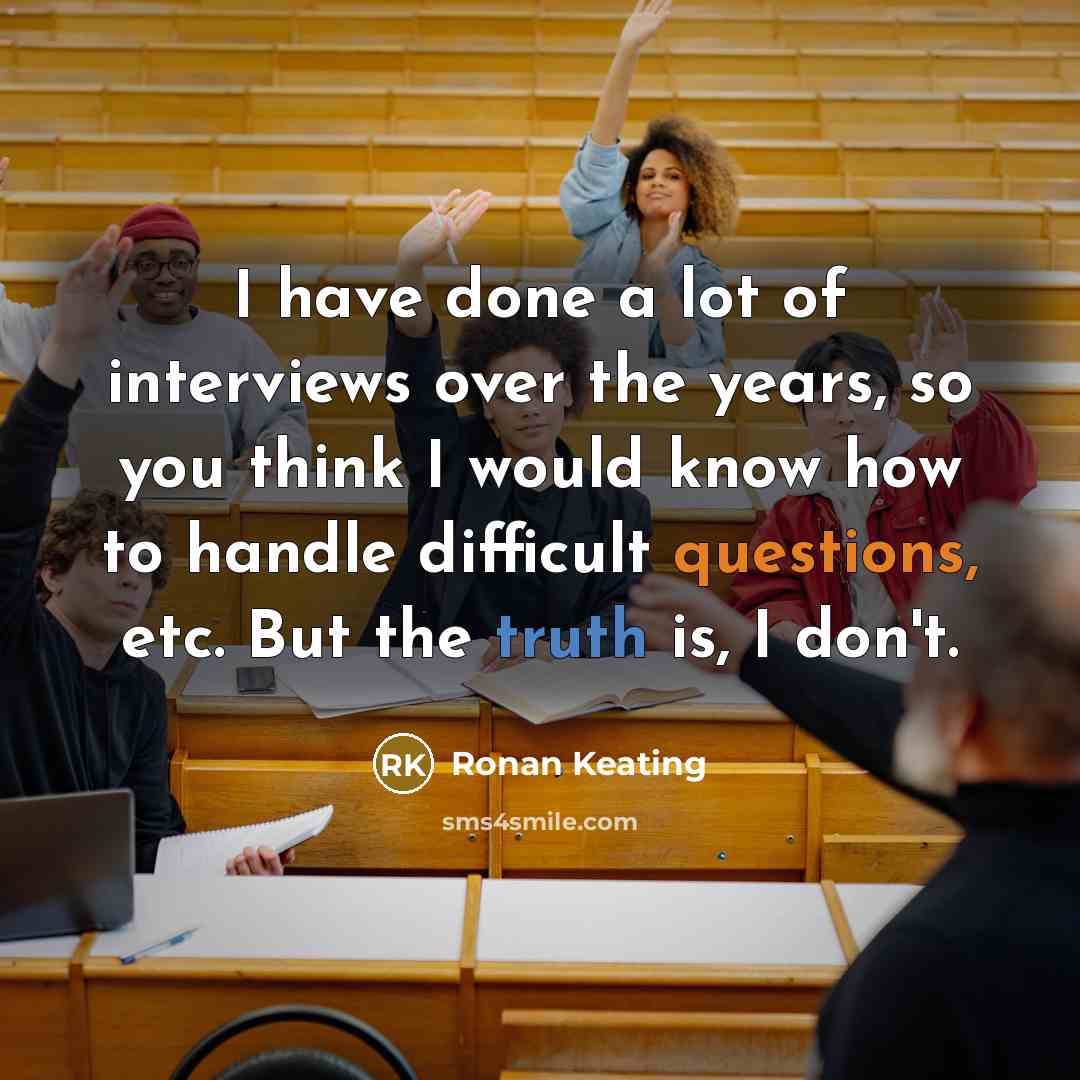 “I have done a lot of interviews over the years, so you think I would know how to handle difficult questions, etc. But the truth is, I don't.” quote by Ronan Keating