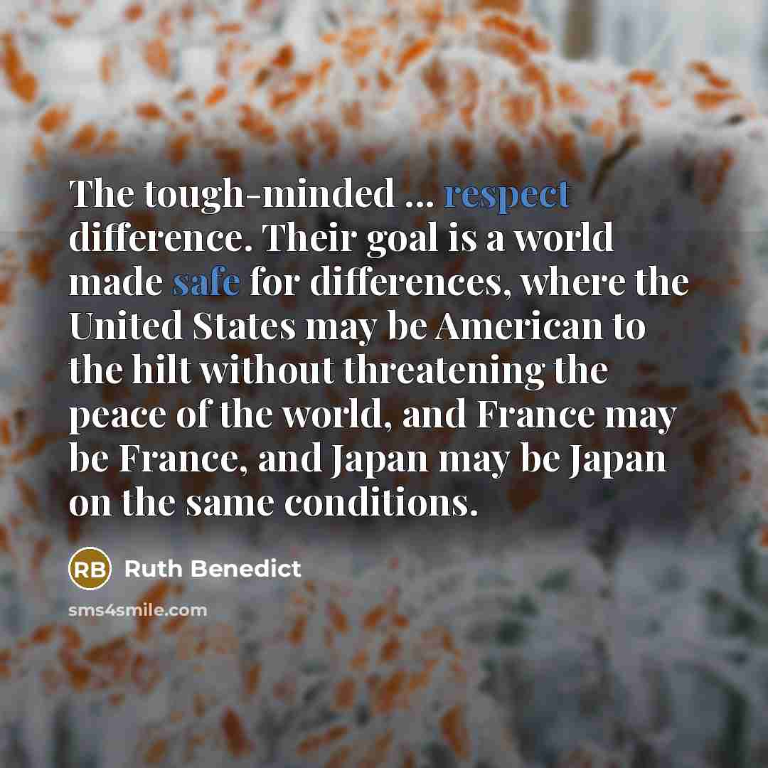“The tough-minded ... respect difference. Their goal is a world made safe for differences, where the United States may be American to the hilt without threatening the peace of the world, and France may be France, and Japan may be Japan on the same conditions.” quote by Ruth Benedict