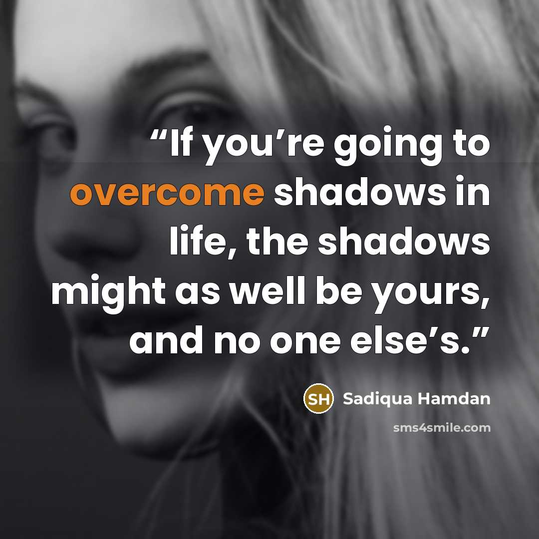 “If you’re going to overcome shadows in life, the shadows might as well be yours, and no one else’s.” quote by Sadiqua Hamdan