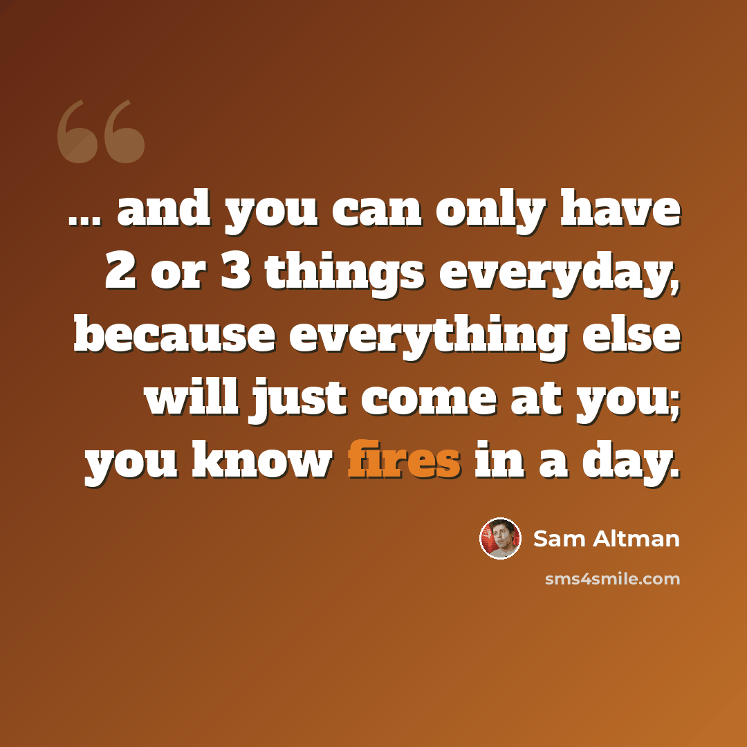 “... and you can only have 2 or 3 things everyday, because everything else will just come at you; you know fires in a day.” quote by Sam Altman