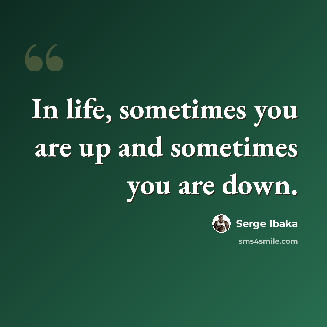 “In life, sometimes you are up and sometimes you are down.” quote by Serge Ibaka