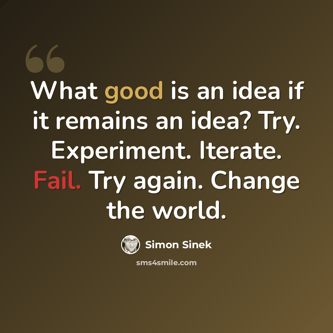 “What good is an idea if it remains an idea? Try. Experiment. Iterate. Fail. Try again. Change the world.” quote by Simon Sinek