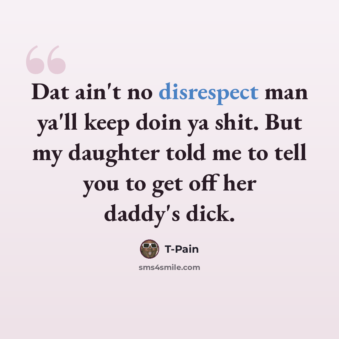 “Dat ain't no disrespect man ya'll keep doin ya shit. But my daughter told me to tell you to get off her daddy's dick.” quote by T-Pain