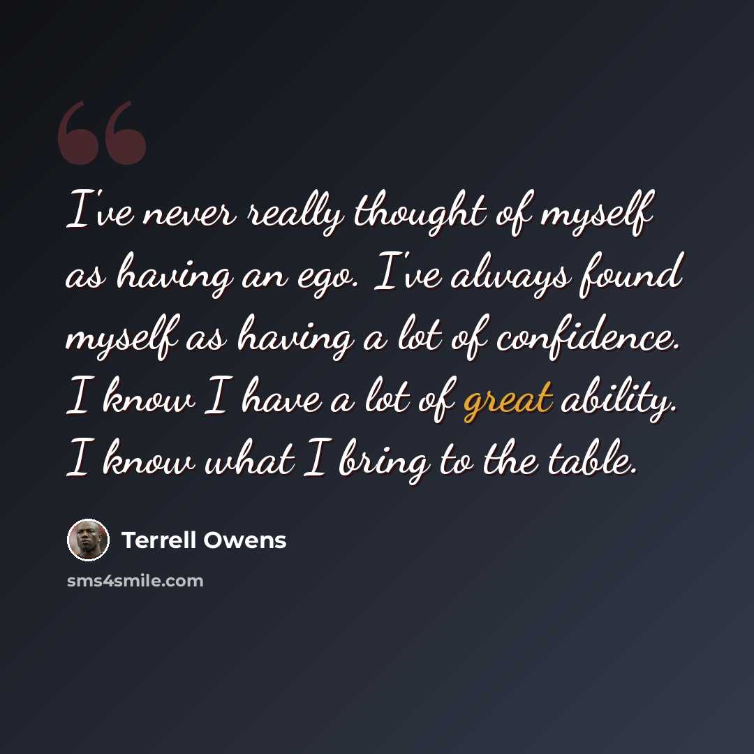 “I've never really thought of myself as having an ego. I've always found myself as having a lot of confidence. I know I have a lot of great ability. I know what I bring to the table.” quote by Terrell Owens