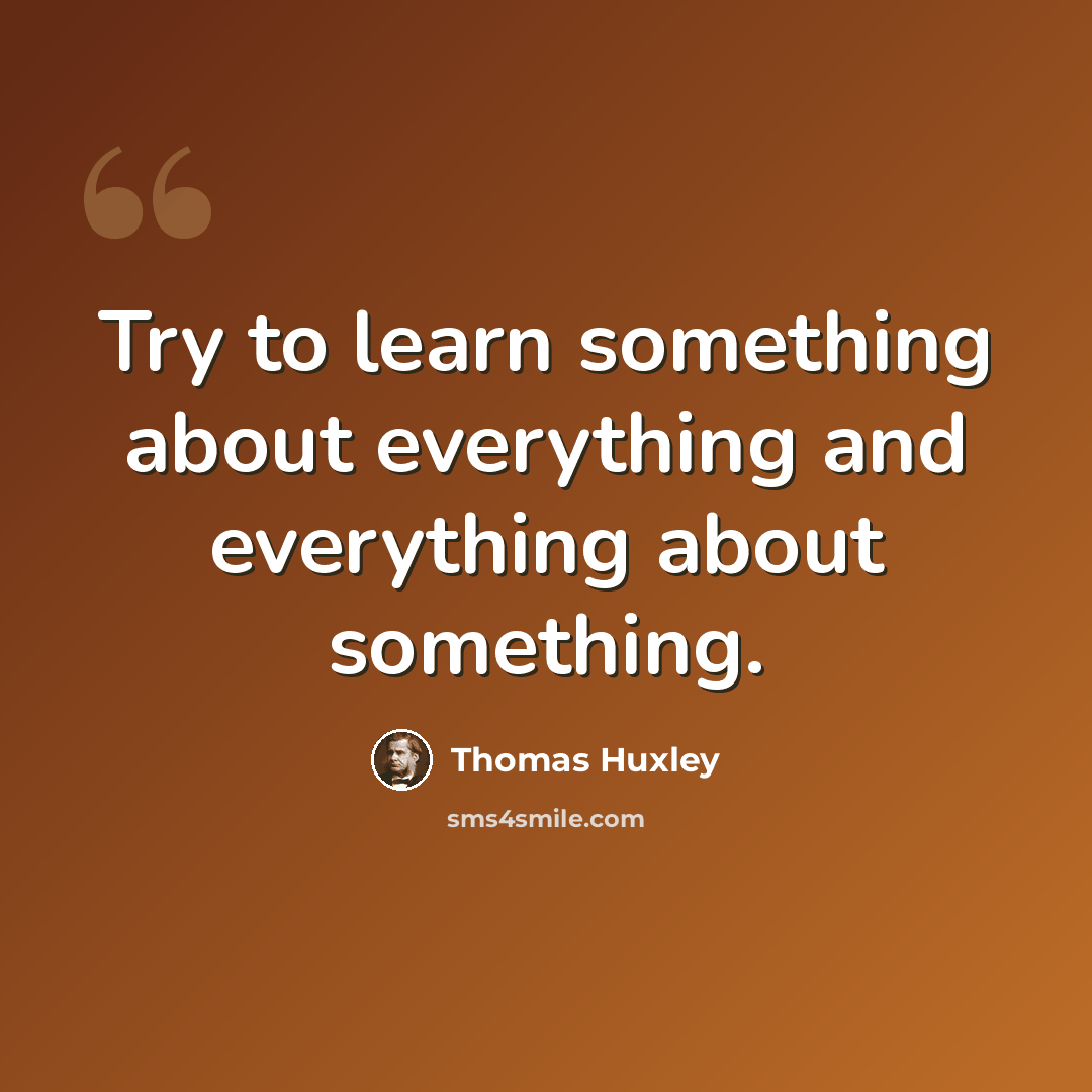 “Try to learn something about everything and everything about something.” quote by Thomas Huxley