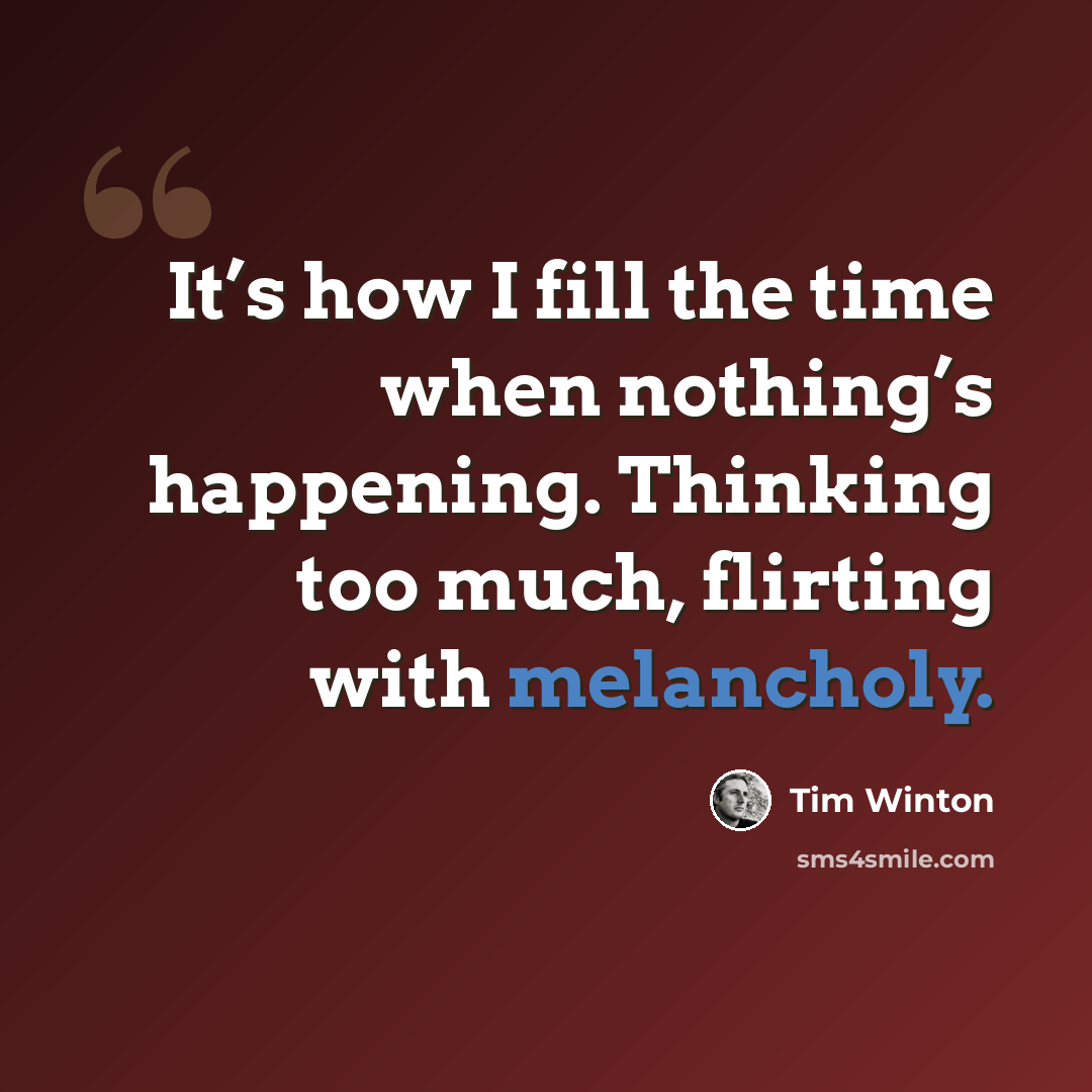 “It’s how I fill the time when nothing’s happening. Thinking too much, flirting with melancholy.” quote by Tim Winton