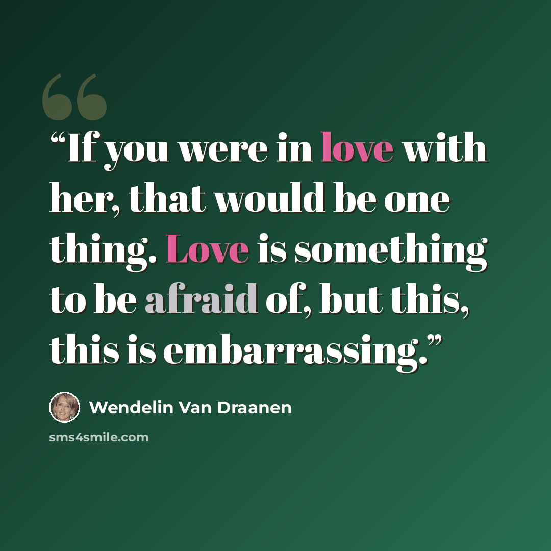 “If you were in love with her, that would be one thing. Love is something to be afraid of, but this, this is embarrassing.” quote by Wendelin Van Draanen