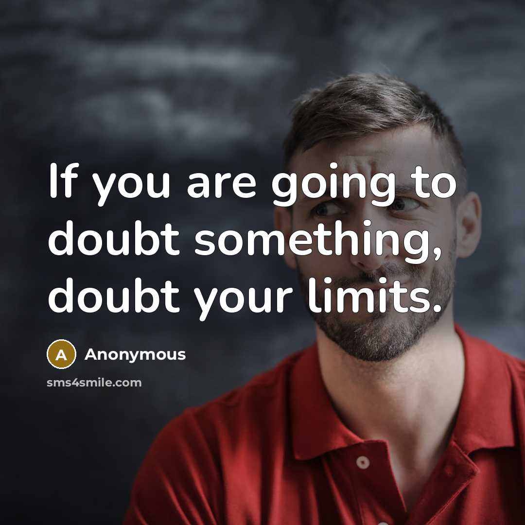 “If you are going to doubt something, doubt your limits.” quote by Anonymous