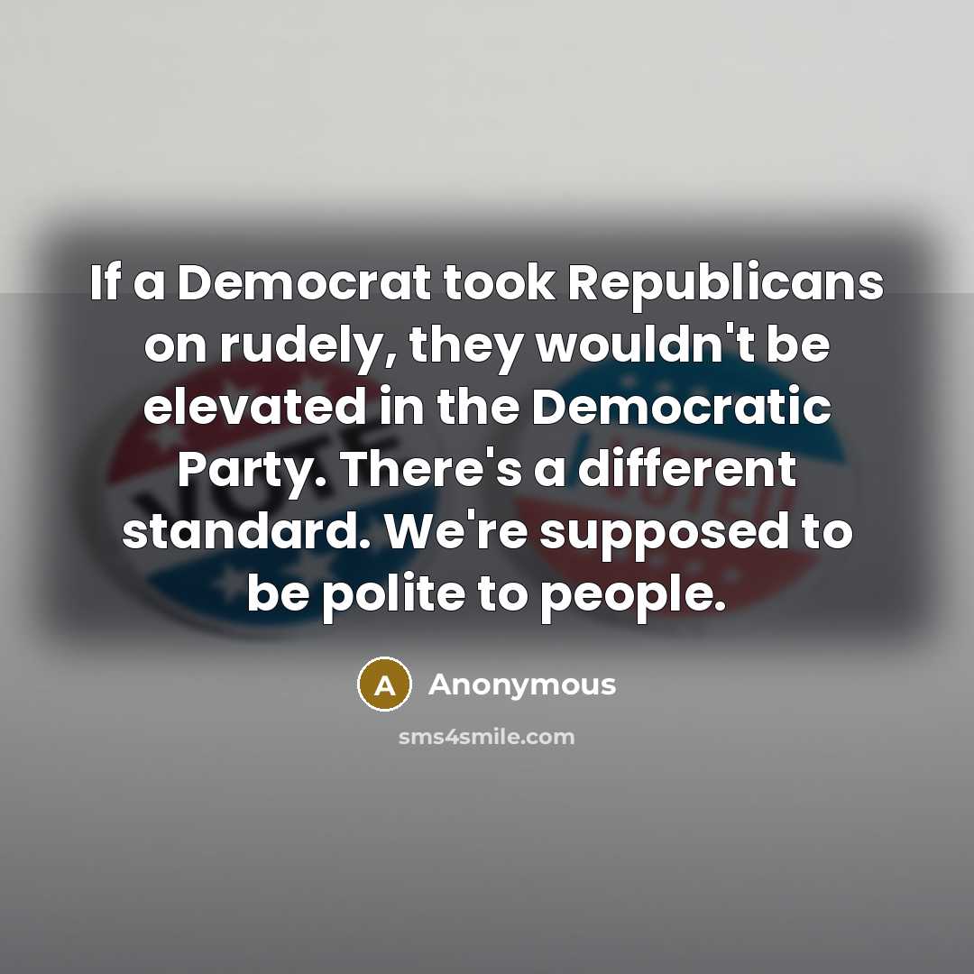 “If a Democrat took Republicans on rudely, they wouldn't be elevated in the Democratic Party. There's a different standard. We're supposed to be polite to people.” quote by Anonymous