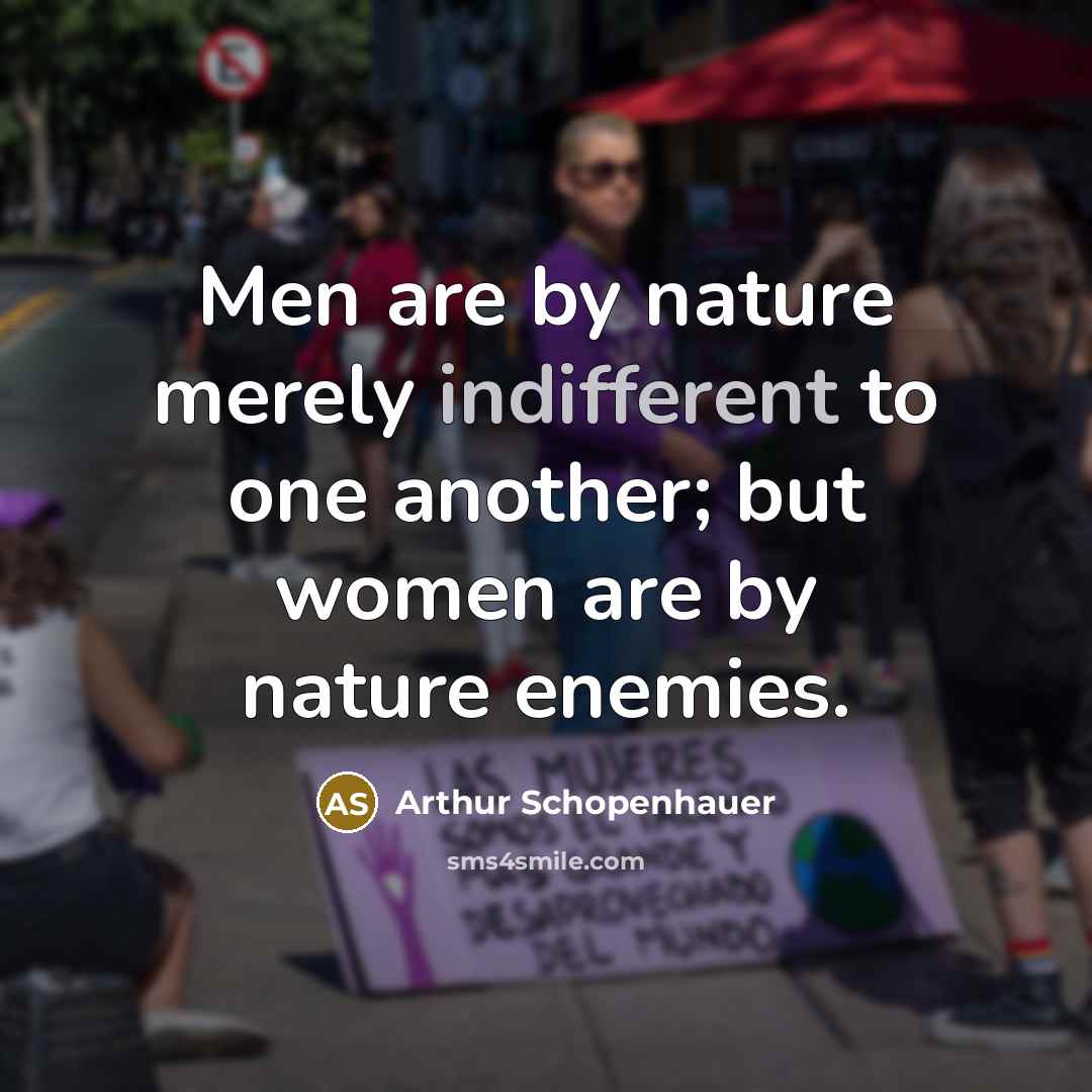 “Men are by nature merely indifferent to one another; but women are by nature enemies.” quote by Arthur Schopenhauer