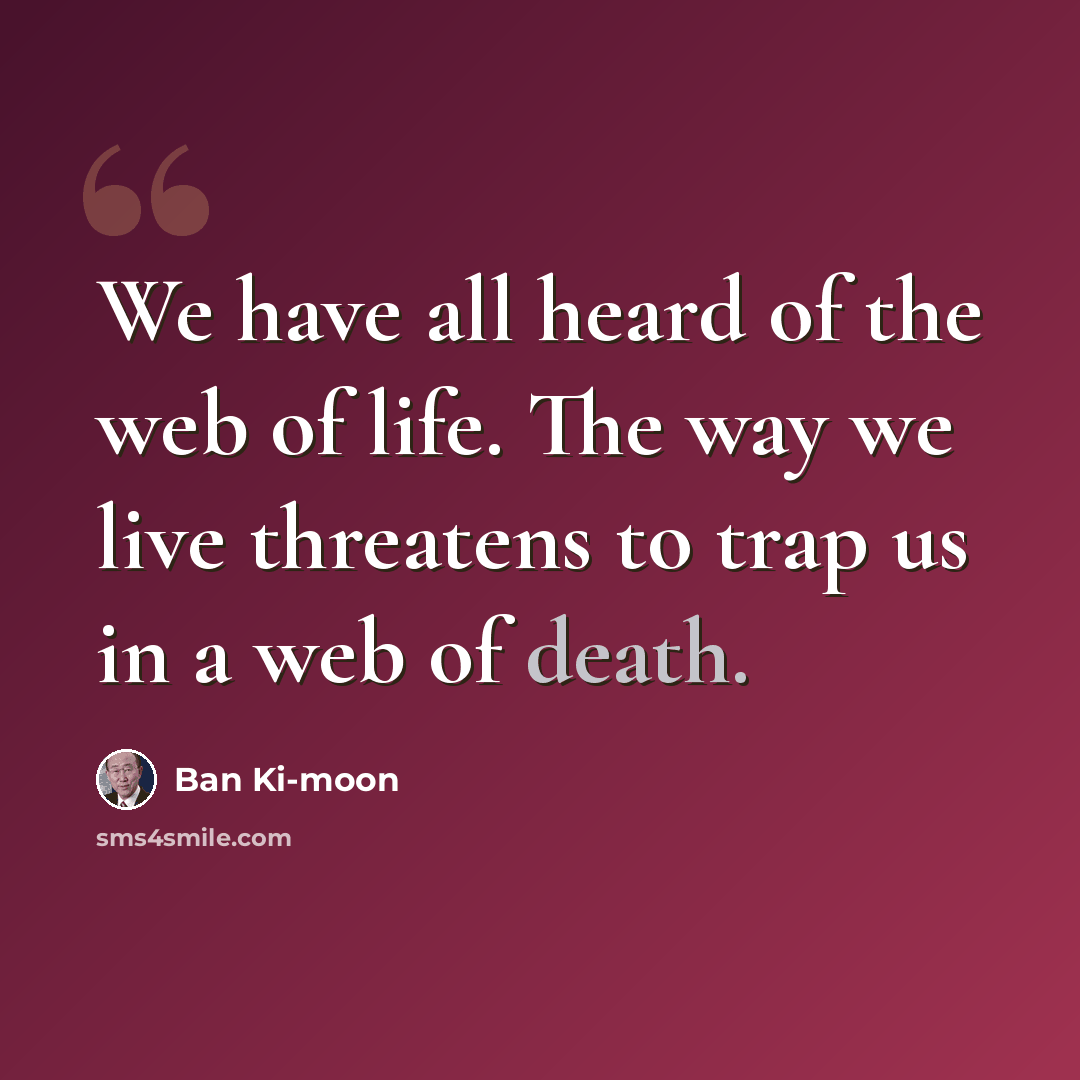 “We have all heard of the web of life. The way we live threatens to trap us in a web of death.” quote by Ban Ki-moon