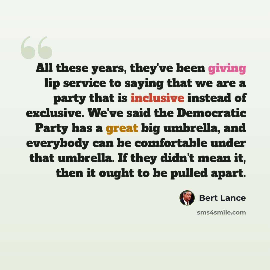 “All these years, they've been giving lip service to saying that we are a party that is inclusive instead of exclusive. We've said the Democratic Party has a great big umbrella, and everybody can be comfortable under that umbrella. If they didn't mean it, then it ought to be pulled apart.” quote by Bert Lance