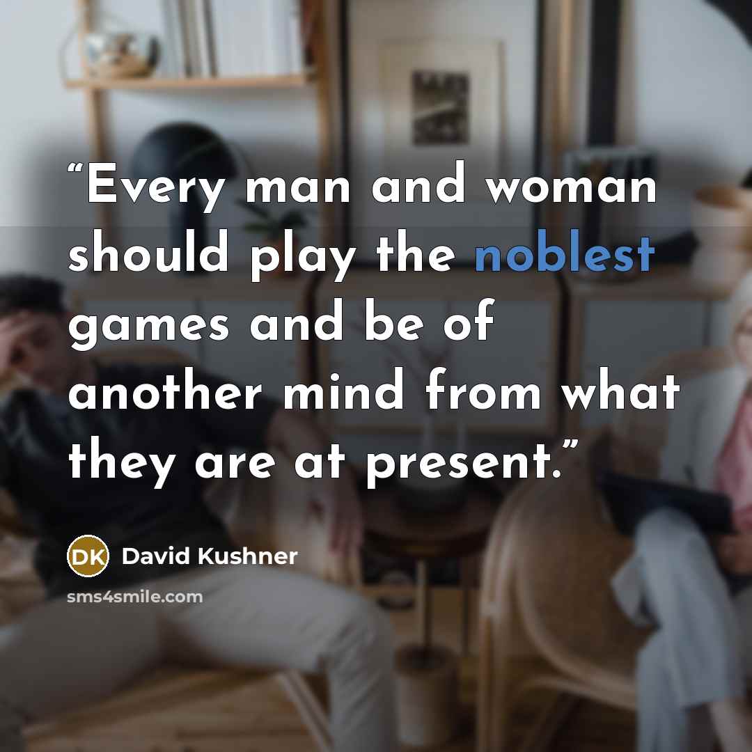 “Every man and woman should play the noblest games and be of another mind from what they are at present.” quote by David Kushner
