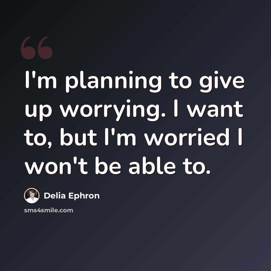 “I'm planning to give up worrying. I want to, but I'm worried I won't be able to.” quote by Delia Ephron