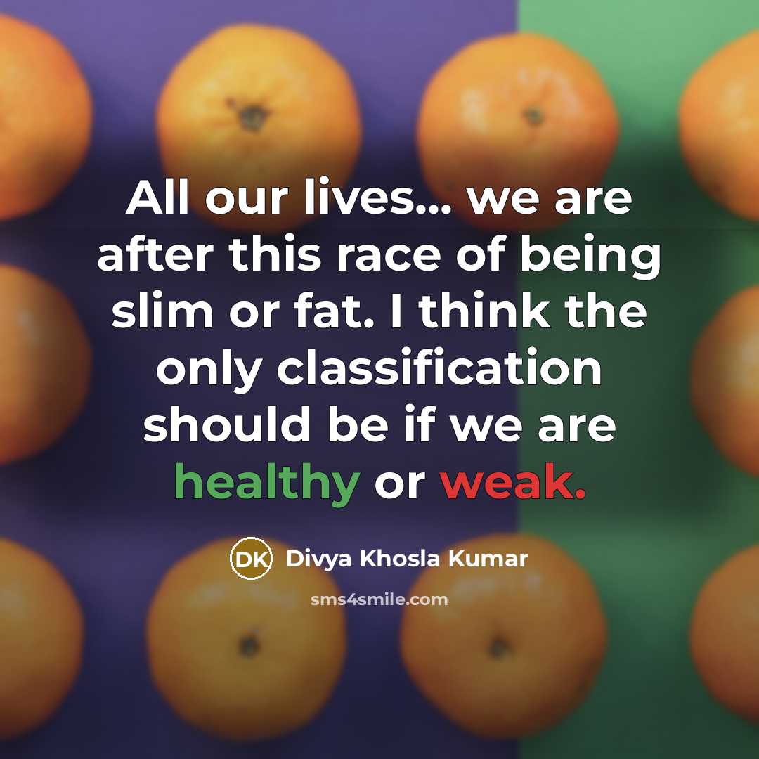 “All our lives... we are after this race of being slim or fat. I think the only classification should be if we are healthy or weak.” quote by Divya Khosla Kumar